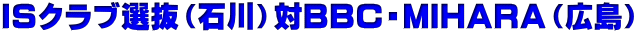 ＩＳクラブ選抜（石川）対ＢＢＣ・ＭＩＨＡＲＡ（広島）